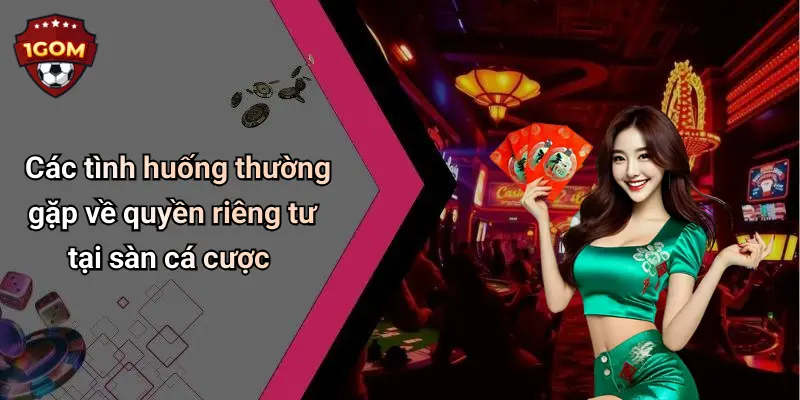 Các tình huống thường gặp về quyền riêng tư tại sàn cá cược