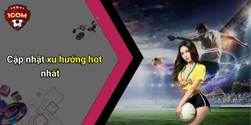 Cập nhật xu hướng hot nhất