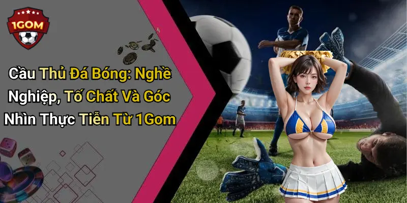Cầu Thủ Đá Bóng: Nghề Nghiệp, Tố Chất Và Góc Nhìn Thực Tiễn Từ 1Gom