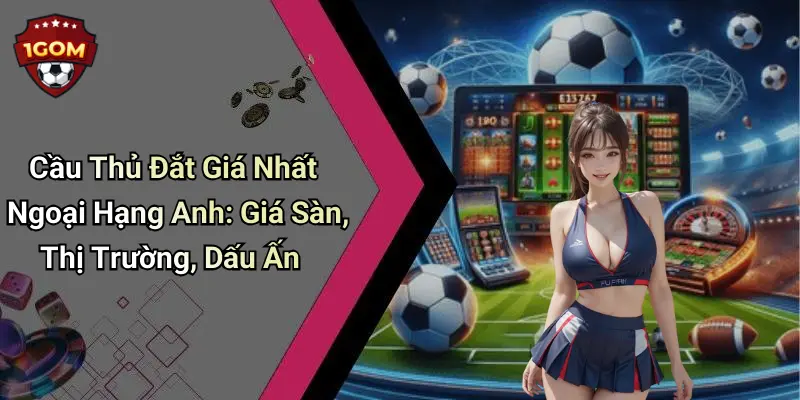 Cầu Thủ Đắt Giá Nhất Ngoại Hạng Anh: Giá Sàn, Thị Trường, Dấu Ấn