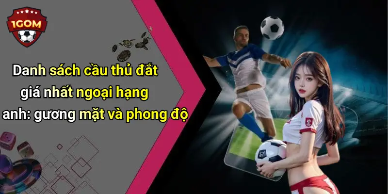 Danh sách cầu thủ đắt giá nhất ngoại hạng anh: gương mặt và phong độ
