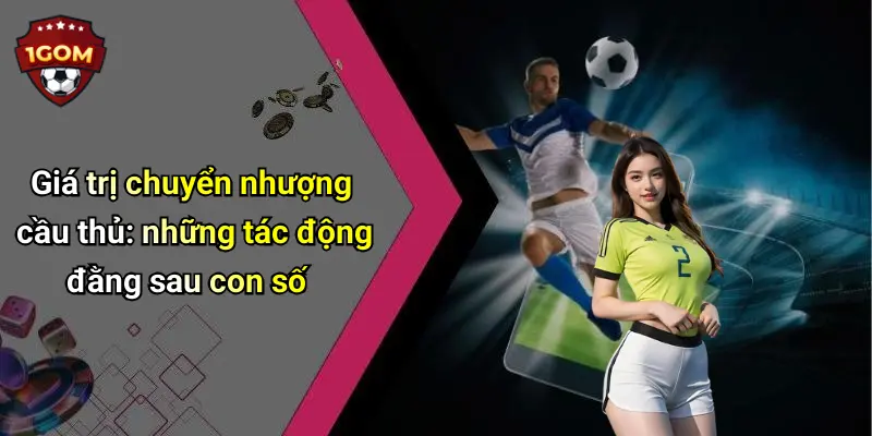 Giá trị chuyển nhượng cầu thủ: những tác động đằng sau con số
