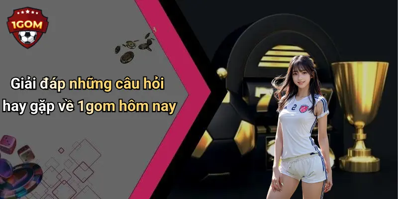 Giải đáp những câu hỏi hay gặp về 1gom hôm nay