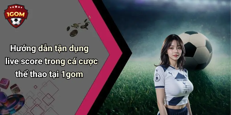 Hướng dẫn tận dụng live score trong cá cược thể thao tại 1gom