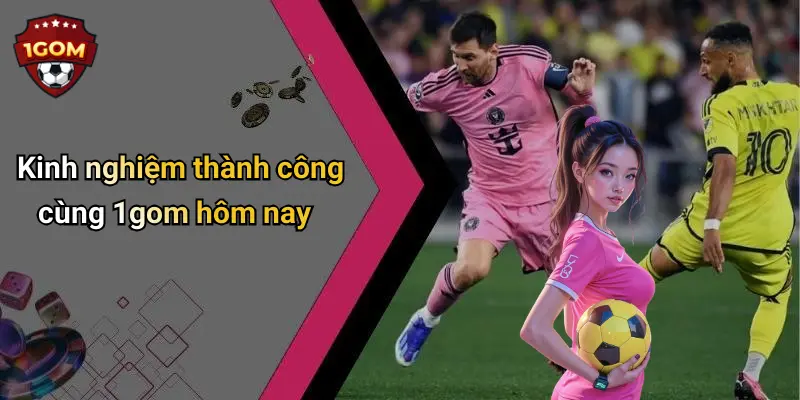 Kinh nghiệm thành công cùng 1gom hôm nay
