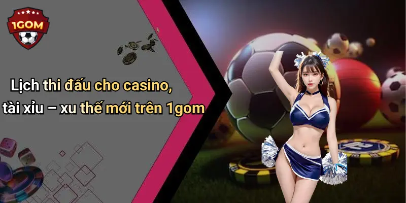 Lịch thi đấu cho casino, tài xỉu – xu thế mới trên 1gom