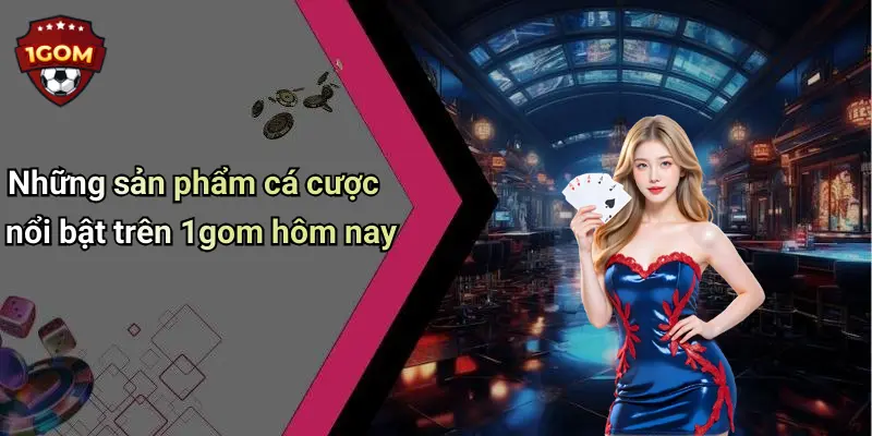 Những sản phẩm cá cược nổi bật trên 1gom hôm nay