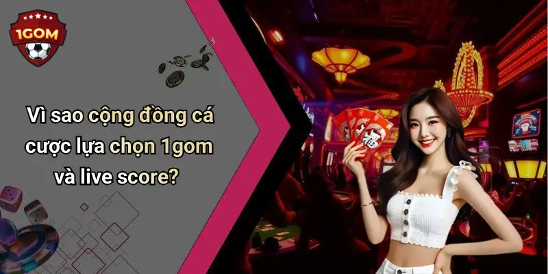 Vì sao cộng đồng cá cược lựa chọn 1gom và live score?