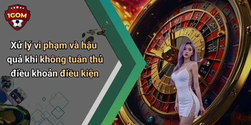 Xử lý vi phạm và hậu quả khi không tuân thủ điều khoản điều kiện